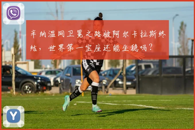辛纳温网卫冕之路被阿尔卡拉斯终结,世界第一宝座还能坐稳吗?