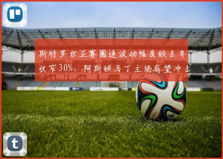 斯特罗尔正赛圈速波动幅度较去年收窄30%,阿斯顿马丁主场有望冲击前六__br_