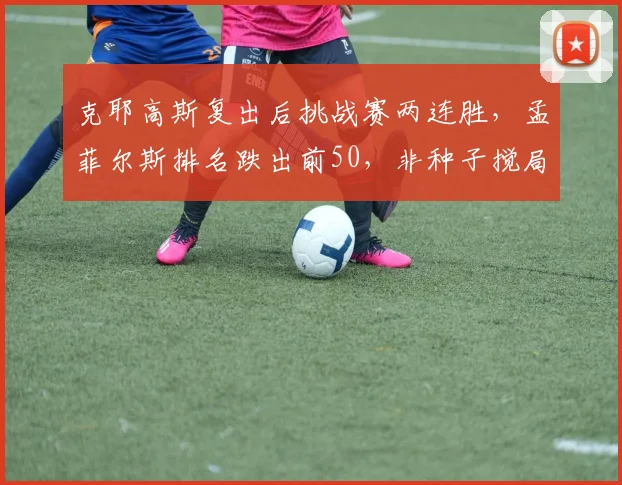 克耶高斯复出后挑战赛两连胜,孟菲尔斯排名跌出前50,非种子搅局潜力分化