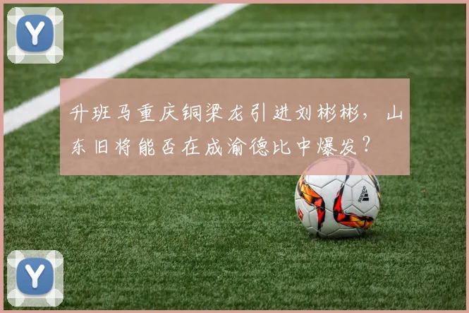 升班马重庆铜梁龙引进刘彬彬,山东旧将能否在成渝德比中爆发?