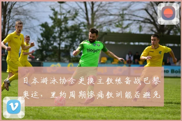 日本游泳协会更换主教练备战巴黎奥运，里约周期惨痛教训能否避免？
