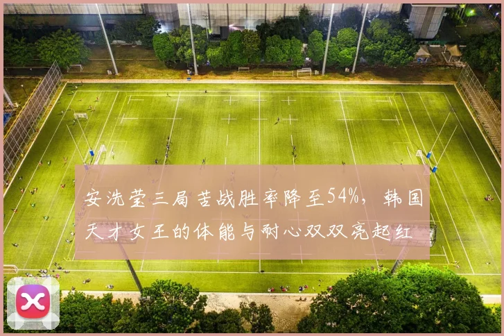 安洗莹三局苦战胜率降至54%，韩国天才女王的体能与耐心双双亮起红灯？