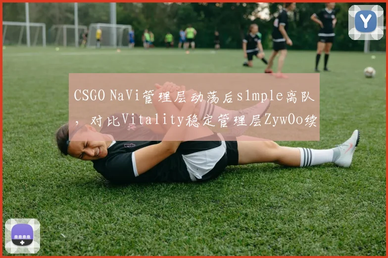 CSGO NaVi管理层动荡后s1mple离队,对比Vitality稳定管理层ZywOo续约展信心