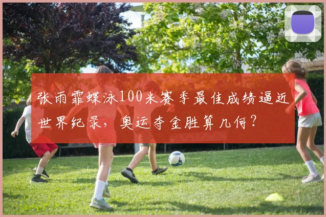 张雨霏蝶泳100米赛季最佳成绩逼近世界纪录,奥运夺金胜算几何?