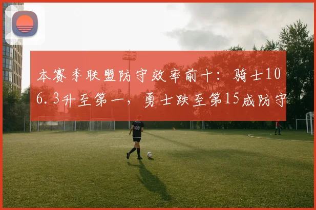 本赛季联盟防守效率前十:骑士106.3升至第一,勇士跌至第15成防守退步典型